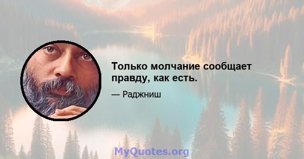 Только молчание сообщает правду, как есть.