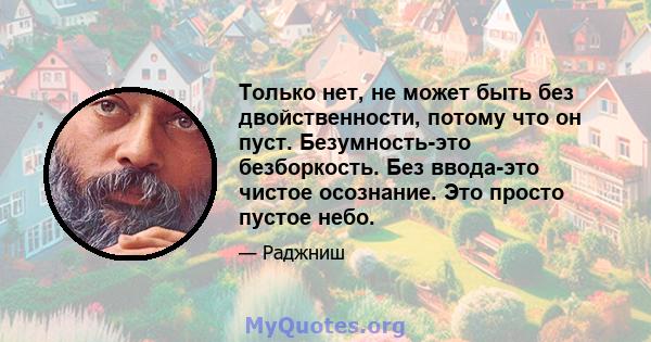 Только нет, не может быть без двойственности, потому что он пуст. Безумность-это безборкость. Без ввода-это чистое осознание. Это просто пустое небо.