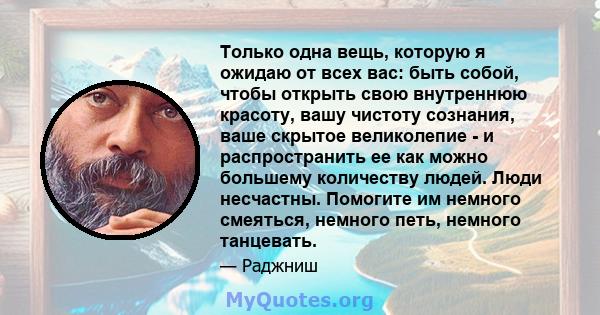 Только одна вещь, которую я ожидаю от всех вас: быть собой, чтобы открыть свою внутреннюю красоту, вашу чистоту сознания, ваше скрытое великолепие - и распространить ее как можно большему количеству людей. Люди