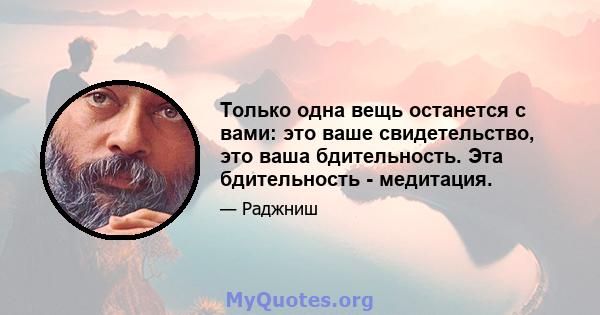 Только одна вещь останется с вами: это ваше свидетельство, это ваша бдительность. Эта бдительность - медитация.