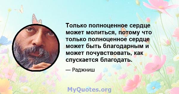 Только полноценное сердце может молиться, потому что только полноценное сердце может быть благодарным и может почувствовать, как спускается благодать.