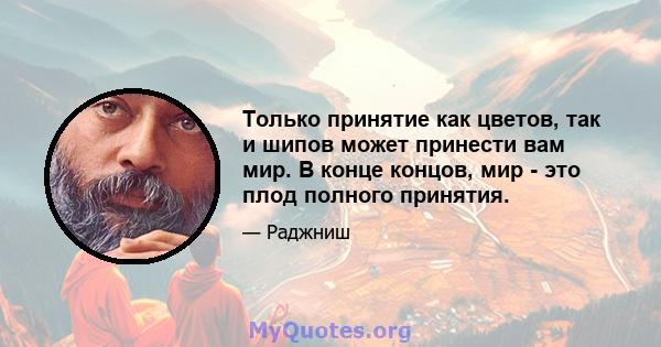 Только принятие как цветов, так и шипов может принести вам мир. В конце концов, мир - это плод полного принятия.