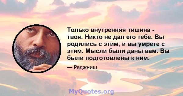 Только внутренняя тишина - твоя. Никто не дал его тебе. Вы родились с этим, и вы умрете с этим. Мысли были даны вам. Вы были подготовлены к ним.