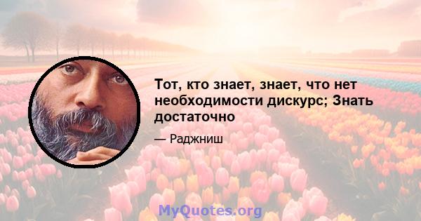 Тот, кто знает, знает, что нет необходимости дискурс; Знать достаточно