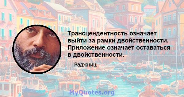 Трансцендентность означает выйти за рамки двойственности. Приложение означает оставаться в двойственности.