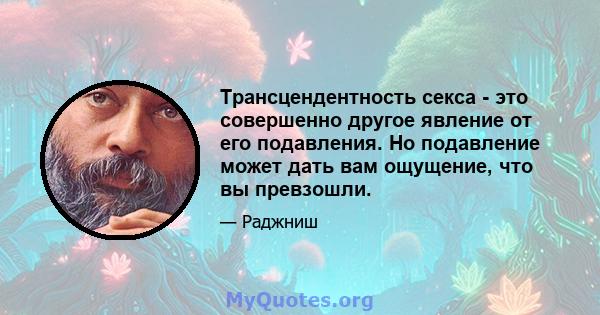 Трансцендентность секса - это совершенно другое явление от его подавления. Но подавление может дать вам ощущение, что вы превзошли.