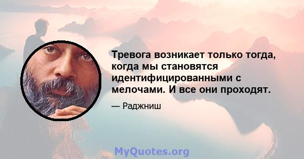 Тревога возникает только тогда, когда мы становятся идентифицированными с мелочами. И все они проходят.