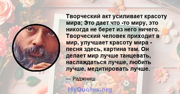 Творческий акт усиливает красоту мира; Это дает что -то миру, это никогда не берет из него ничего. Творческий человек приходит в мир, улучшает красоту мира - песня здесь, картина там. Он делает мир лучше танцевать,