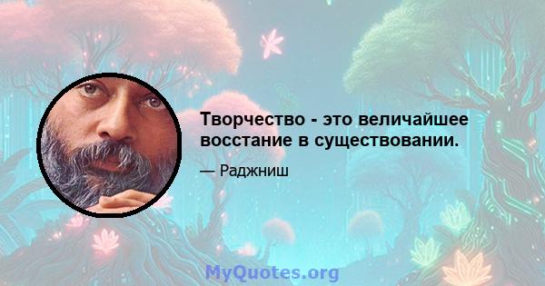 Творчество - это величайшее восстание в существовании.