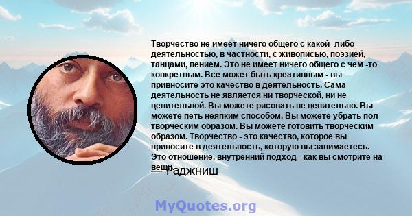 Творчество не имеет ничего общего с какой -либо деятельностью, в частности, с живописью, поэзией, танцами, пением. Это не имеет ничего общего с чем -то конкретным. Все может быть креативным - вы привносите это качество