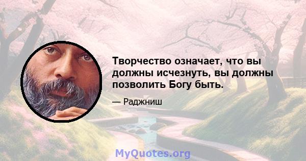 Творчество означает, что вы должны исчезнуть, вы должны позволить Богу быть.