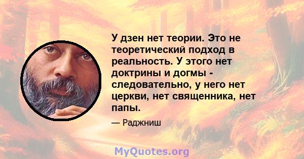 У дзен нет теории. Это не теоретический подход в реальность. У этого нет доктрины и догмы - следовательно, у него нет церкви, нет священника, нет папы.