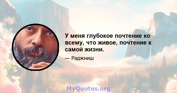 У меня глубокое почтение ко всему, что живое, почтение к самой жизни.