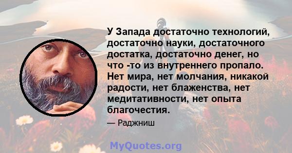 У Запада достаточно технологий, достаточно науки, достаточного достатка, достаточно денег, но что -то из внутреннего пропало. Нет мира, нет молчания, никакой радости, нет блаженства, нет медитативности, нет опыта