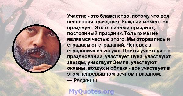 Участие - это блаженство, потому что вся вселенная празднует. Каждый момент он празднует. Это отличный праздник, постоянный праздник. Только мы не являемся частью этого. Мы оторвались и страдаем от страданий. Человек в