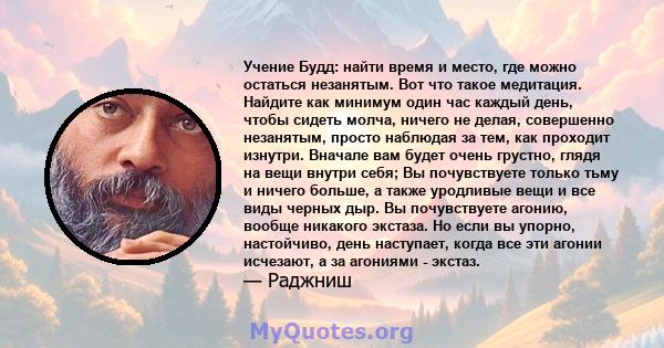 Учение Будд: найти время и место, где можно остаться незанятым. Вот что такое медитация. Найдите как минимум один час каждый день, чтобы сидеть молча, ничего не делая, совершенно незанятым, просто наблюдая за тем, как