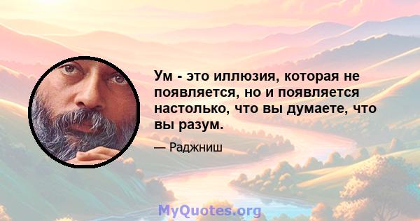 Ум - это иллюзия, которая не появляется, но и появляется настолько, что вы думаете, что вы разум.