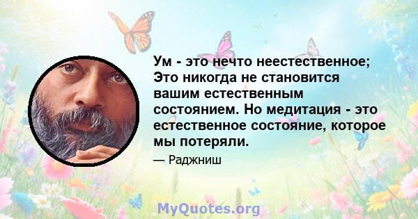 Ум - это нечто неестественное; Это никогда не становится вашим естественным состоянием. Но медитация - это естественное состояние, которое мы потеряли.