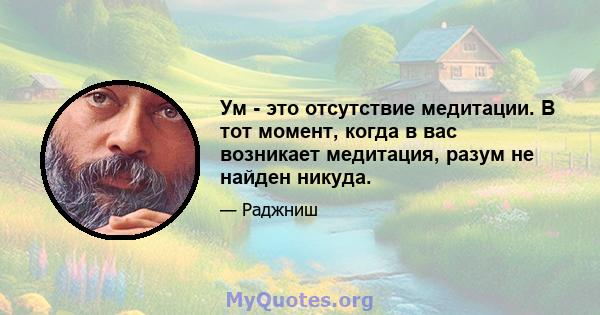 Ум - это отсутствие медитации. В тот момент, когда в вас возникает медитация, разум не найден никуда.