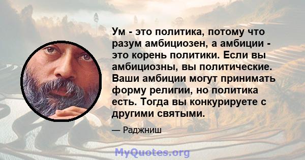 Ум - это политика, потому что разум амбициозен, а амбиции - это корень политики. Если вы амбициозны, вы политические. Ваши амбиции могут принимать форму религии, но политика есть. Тогда вы конкурируете с другими святыми.