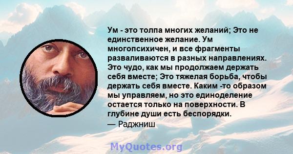 Ум - это толпа многих желаний; Это не единственное желание. Ум многопсихичен, и все фрагменты разваливаются в разных направлениях. Это чудо, как мы продолжаем держать себя вместе; Это тяжелая борьба, чтобы держать себя