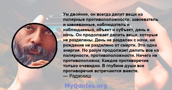 Ум двойник, он всегда делит вещи на полярные противоположности: завоеватель и завоеванные, наблюдатель и наблюдаемый, объект и субъект, день и ночь. Он продолжает делить вещи, которые не разделены. День не разделен с