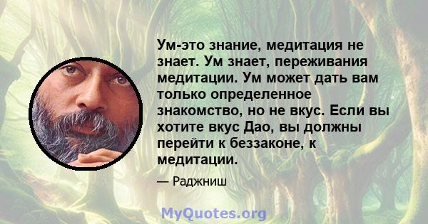 Ум-это знание, медитация не знает. Ум знает, переживания медитации. Ум может дать вам только определенное знакомство, но не вкус. Если вы хотите вкус Дао, вы должны перейти к беззаконе, к медитации.