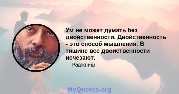 Ум не может думать без двойственности. Двойственность - это способ мышления. В тишине все двойственности исчезают.