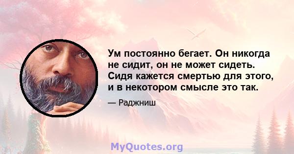 Ум постоянно бегает. Он никогда не сидит, он не может сидеть. Сидя кажется смертью для этого, и в некотором смысле это так.