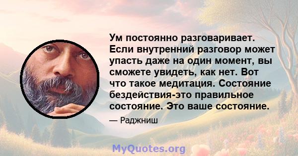 Ум постоянно разговаривает. Если внутренний разговор может упасть даже на один момент, вы сможете увидеть, как нет. Вот что такое медитация. Состояние бездействия-это правильное состояние. Это ваше состояние.