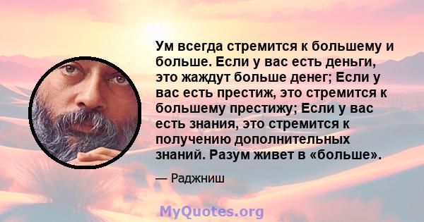 Ум всегда стремится к большему и больше. Если у вас есть деньги, это жаждут больше денег; Если у вас есть престиж, это стремится к большему престижу; Если у вас есть знания, это стремится к получению дополнительных