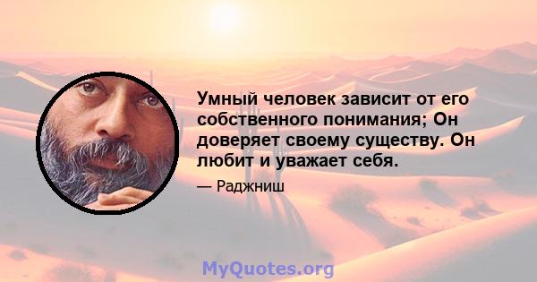 Умный человек зависит от его собственного понимания; Он доверяет своему существу. Он любит и уважает себя.