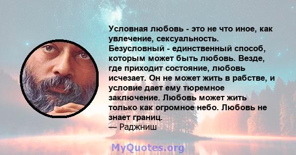 Условная любовь - это не что иное, как увлечение, сексуальность. Безусловный - единственный способ, которым может быть любовь. Везде, где приходит состояние, любовь исчезает. Он не может жить в рабстве, и условие дает