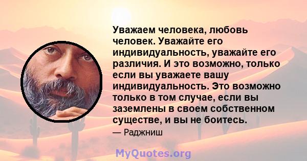 Уважаем человека, любовь человек. Уважайте его индивидуальность, уважайте его различия. И это возможно, только если вы уважаете вашу индивидуальность. Это возможно только в том случае, если вы заземлены в своем