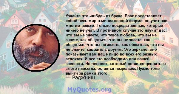 Узнайте что -нибудь из брака. Брак представляет собой весь мир в миниатюрной форме: он учит вас многим вещам. Только посредственные, которые ничего не учат. В противном случае это научит вас, что вы не знаете, что такое 