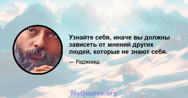 Узнайте себя, иначе вы должны зависеть от мнений других людей, которые не знают себя.