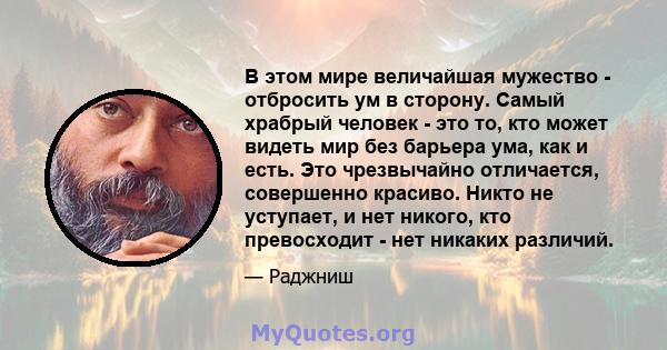 В этом мире величайшая мужество - отбросить ум в сторону. Самый храбрый человек - это то, кто может видеть мир без барьера ума, как и есть. Это чрезвычайно отличается, совершенно красиво. Никто не уступает, и нет