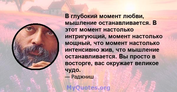 В глубокий момент любви, мышление останавливается. В этот момент настолько интригующий, момент настолько мощный, что момент настолько интенсивно жив, что мышление останавливается. Вы просто в восторге, вас окружает