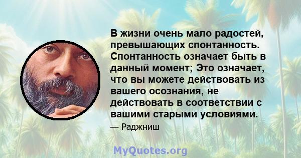 В жизни очень мало радостей, превышающих спонтанность. Спонтанность означает быть в данный момент; Это означает, что вы можете действовать из вашего осознания, не действовать в соответствии с вашими старыми условиями.