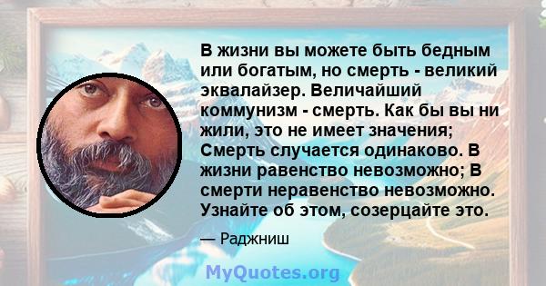 В жизни вы можете быть бедным или богатым, но смерть - великий эквалайзер. Величайший коммунизм - смерть. Как бы вы ни жили, это не имеет значения; Смерть случается одинаково. В жизни равенство невозможно; В смерти