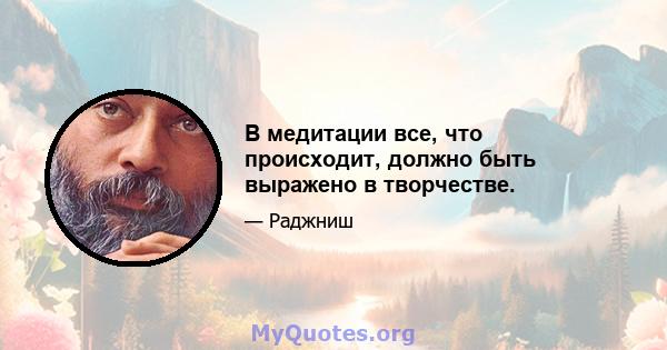 В медитации все, что происходит, должно быть выражено в творчестве.