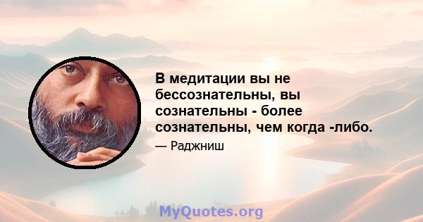 В медитации вы не бессознательны, вы сознательны - более сознательны, чем когда -либо.