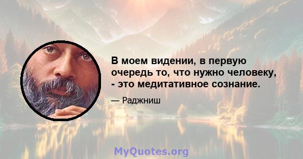 В моем видении, в первую очередь то, что нужно человеку, - это медитативное сознание.