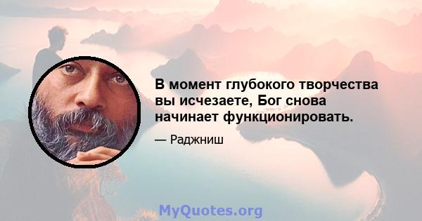 В момент глубокого творчества вы исчезаете, Бог снова начинает функционировать.