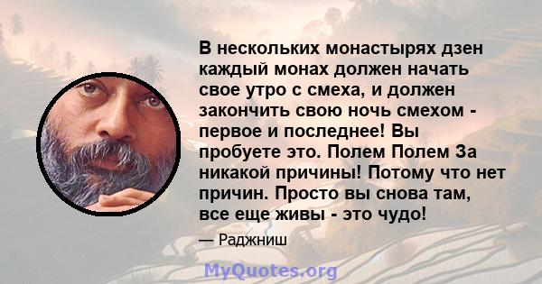 В нескольких монастырях дзен каждый монах должен начать свое утро с смеха, и должен закончить свою ночь смехом - первое и последнее! Вы пробуете это. Полем Полем За никакой причины! Потому что нет причин. Просто вы