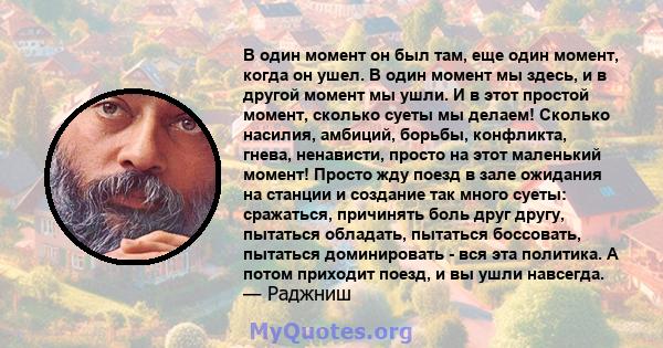 В один момент он был там, еще один момент, когда он ушел. В один момент мы здесь, и в другой момент мы ушли. И в этот простой момент, сколько суеты мы делаем! Сколько насилия, амбиций, борьбы, конфликта, гнева,