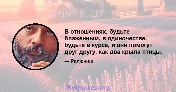 В отношениях, будьте блаженным, в одиночестве, будьте в курсе, и они помогут друг другу, как два крыла птицы.