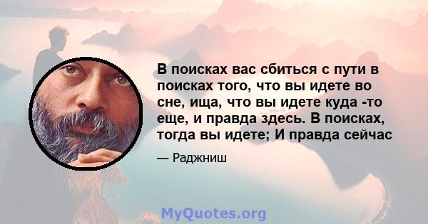 В поисках вас сбиться с пути в поисках того, что вы идете во сне, ища, что вы идете куда -то еще, и правда здесь. В поисках, тогда вы идете; И правда сейчас