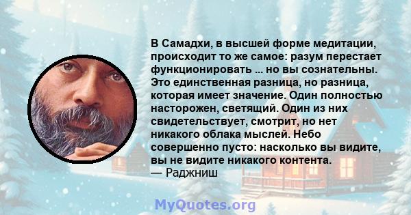 В Самадхи, в высшей форме медитации, происходит то же самое: разум перестает функционировать ... но вы сознательны. Это единственная разница, но разница, которая имеет значение. Один полностью насторожен, светящий. Один 