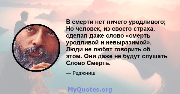 В смерти нет ничего уродливого; Но человек, из своего страха, сделал даже слово «смерть уродливой и невыразимой». Люди не любят говорить об этом. Они даже не будут слушать Слово Смерть.